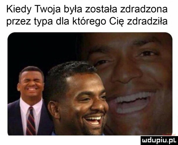 kiedy twoja była została zdradzona przez typa dla którego cię zdradziła