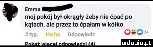 emma moj pokój był okrągły żeby nie ćpać po kątach ale przez to ćpałam w kółko odo ha h