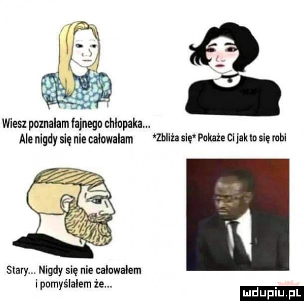r j nf   wiesz poznałam fajnego chłopaka. ale nigdy się nie całowałam zbliża się pokaże ci jak to się robi stary. nigdy się nie całowałam i pomyślałem że