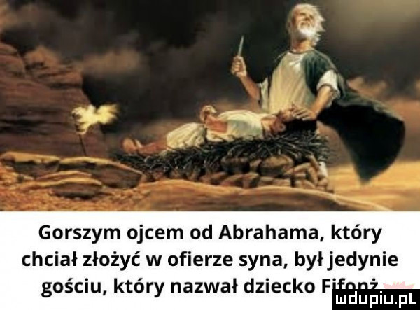 gorszym ojcem od abrahama który chciał złożyć w ofierze syna byłjedynie sościur ktory nazwał dziecko f mhupqul