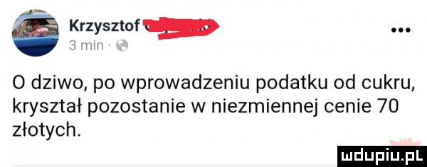 g krzysztof. o dziwo po wprowadzeniu podatku od cukru kryształ pozostanie w niezmiennej cenie    złotych. ludu iu. l