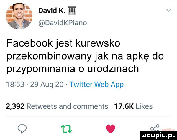 david k. w davidkpiano facebook jest kurewsko przekombinowany jak na apkę do przypominania o urodzinach          aeg    twitter web aap       retweets and comments     k limes q fl