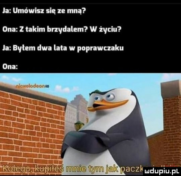la umówin się n mną ona z takim brzydalem w życiu l bylem dwa lat w poprawczaku