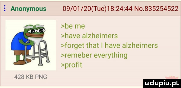 anonymous          tee           no           be me hace alzheirners forget trat i hace alzheimers remeber everything profit     kb pbg