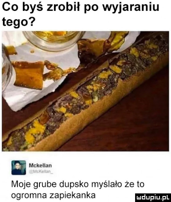 co byś zrobił po wyjaraniu tego mckollnn moje grube dupsko myślało że to ogromna zapiekanka