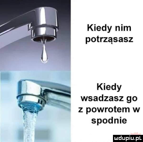 kiedy nim potrząsasz kiedy wsadzasz go z powrotem w spodnie ludu iu. l