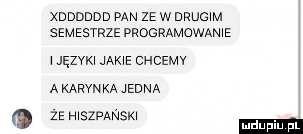 xdddddd pan ze w drugim semestrze programowanie języki jakie chcemy a karinka jedna ze hiszpanski