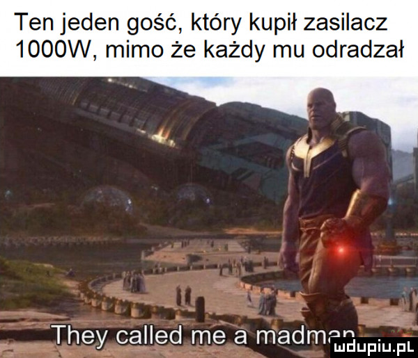 ten jeden gość który kupił zasilacz     w mimo że każdy mu odradzał they called me a magm m w fl