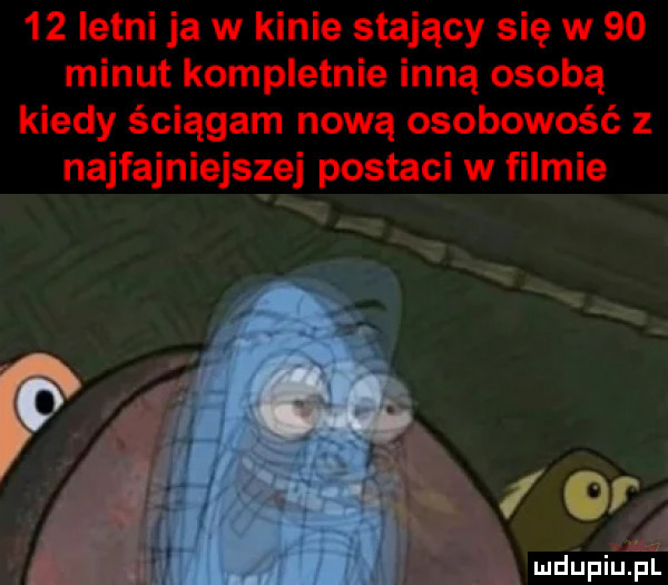 letni ja w kinie stający się w    minut kompletnie inną osobą kiedy ściągam nową osobowość z najfajniejszej postaci w filmie ot