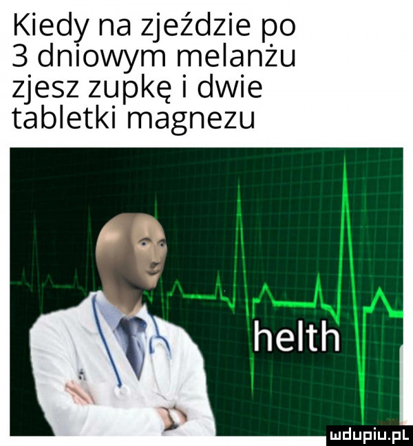 kiedy na zjeździe po   dniowym melanżu zjesz zupkę i dwie tabletki magnezu