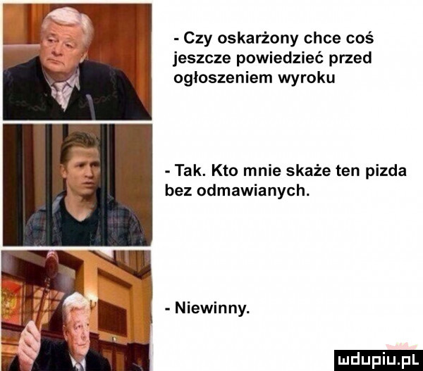 czy oskarżony chce coś jeszcze powiedzieć przed ogłoszeniem wyroku tak. kto mnie skaże ten pizda bez odmawianych. niewinny