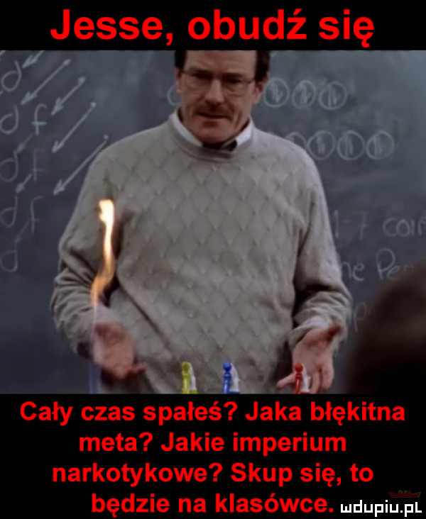 jesse obudź się cały czas spałeś jaka błękitna meta jakie imperium narkotykowe skup się to będzie na klasówce. mmm