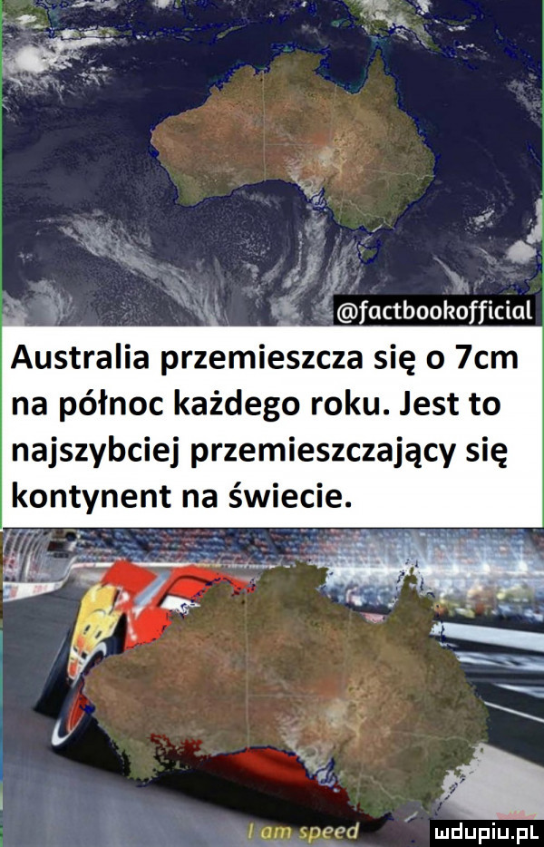 f   a x i w factboohdfﬁcial w i australia przemieszcza się o  cm na północ każdego roku. jest to najszybciej przemieszczający się kontynent na świecie. rę