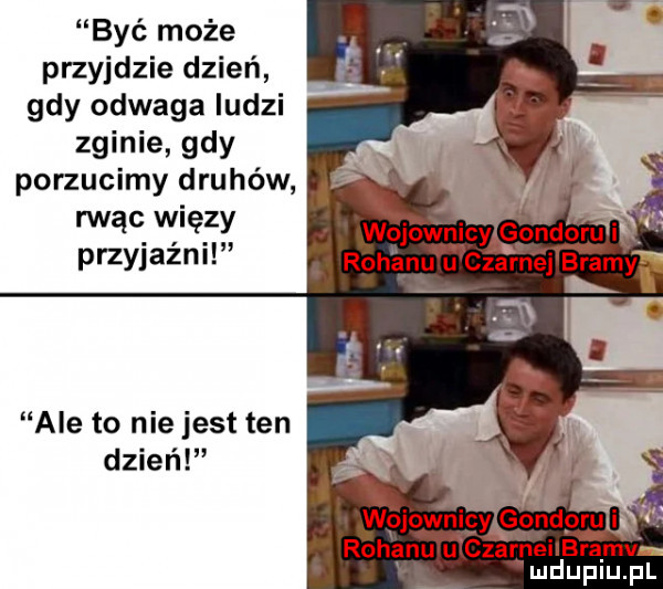 być może przyjdzie dzień gdy odwaga ludzi zginie gdy porzucimy druhów rwąc więzy przyjaźni ale to nie jest ten dzień ngownicy gondpruą. rodanu u czarnei bramv ludupiu. pl