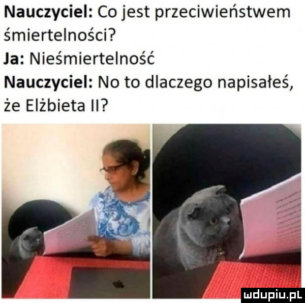 nauczyciel co jest przeciwieństwem śmiertelności ja nieśmiertelność nauczyciel noto dlaczego napisałeś że elżbieta ii ludu iu. l