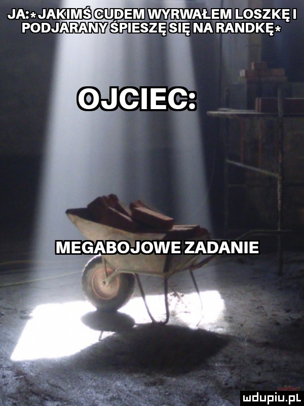 ja jakims cudem wyrwałem loszkę i podjarany spieszę się na randkę megaboj owe zadanie