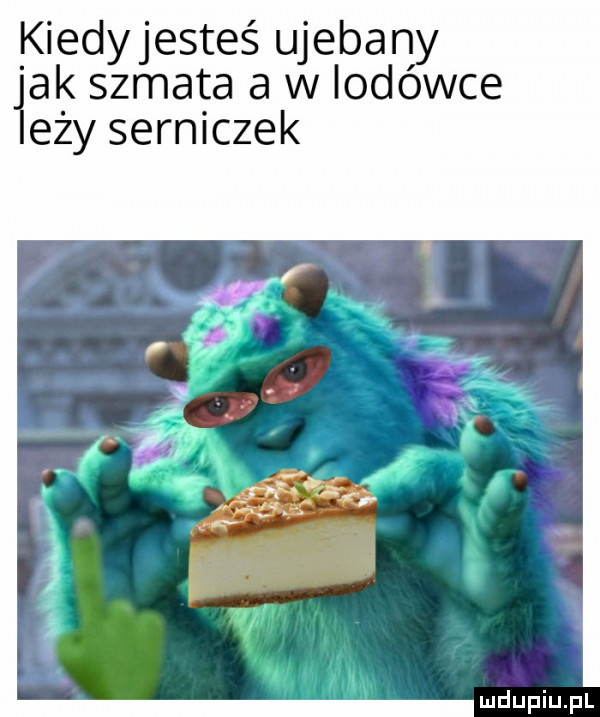 kiedyjesteś ujebany jak szmata a w lodówce leży serniczek