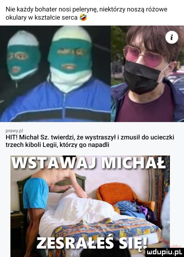 nie każdy bohater nosi pelerynę niektórzy noszą różowe okulary w ksztalcie serca   michal sz. twierdzi że wystraszyl i zmusil do ucieczki trzech kiboli legii którzy go napadli w z slgmss