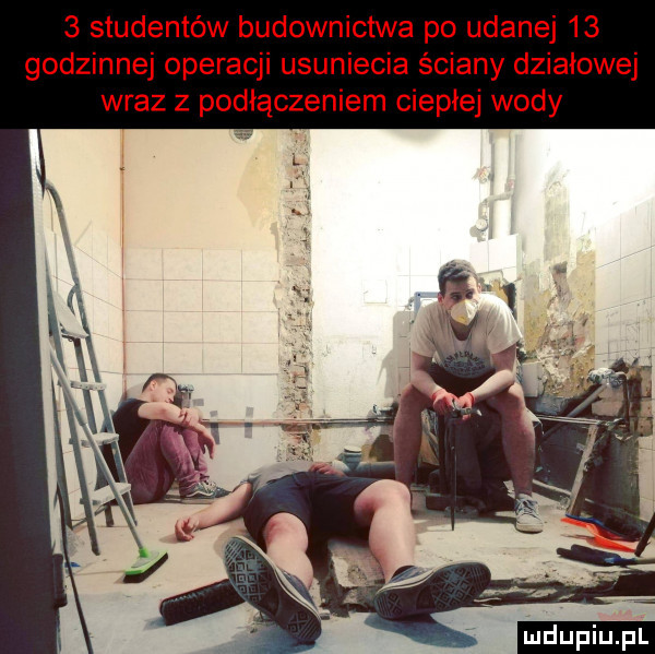 studentów budownictwa po udanej    godzinnej operacji usuniecia ściany działowej wraz z podłączeniem ciepłej wody l ludu iu. l