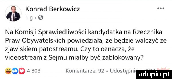 konrad berkowicz. l g.   na komisji sprawiedliwości kandydatka na rzecznika praw obywatelskich powiedziała że będzie walczyć ze zjawiskiem patostreamu czy to oznacza że videostream z sejmu miałby być zablokowany        komentarze    udnﬂqpm