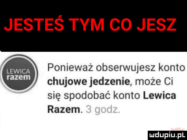 jesteś tym co jesz ponieważ obserwujesz konto chujowe jedzenie może ci się spodobać konto lewica razem. ludu iu. l