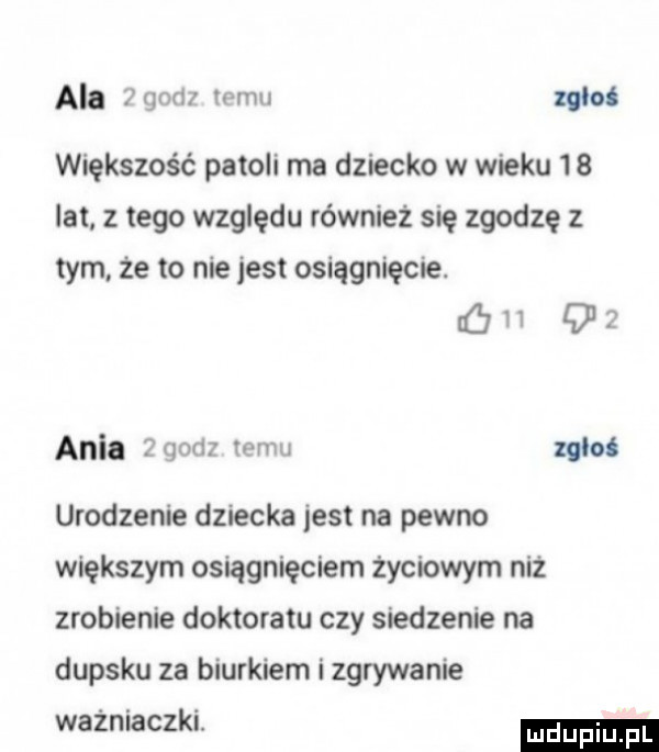 ala   m tomu zgłoś większość patoli ma dziecko w wieku    lat z tego względu również się zgodzę z tym że to nie jest osiągnięcie. ów dz ania zqodz temu midi urodzenie dziecka jest na pewno większym osiągnięciem życiowym niż zrobienie doktoratu czy siedzenie na dupsku za biurkiem i zgrywanie ważniaczki