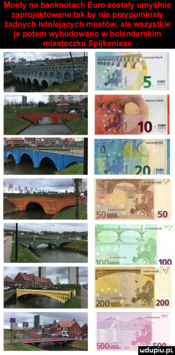 mosty na banknotach euro zostały umyślnie zaprojektowane tak by nie przypominały żadnych istniejących mostów ale wszystkie je potem wybudowano w holenderskim miasteczku spijkenisse