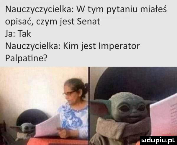 nauczyczycielka w tym pytaniu miałeś opisać czym jest senat ja tak nauczycielka kim jest imperator palpatine