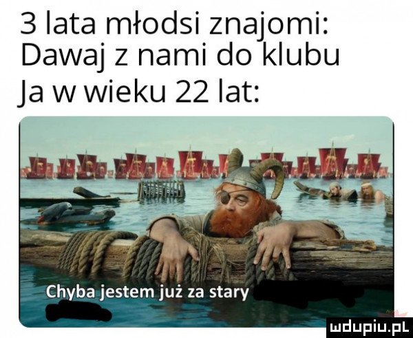 lata młodsi znajomi dawaj z nami do klubu ja w wieku    lat chyba jestem już za stary