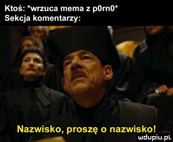 ktoś wrzuca mema z p rn  sekcja komentarzy w w   śr. nazwisko proszę o nazwisko ludupiu. pl