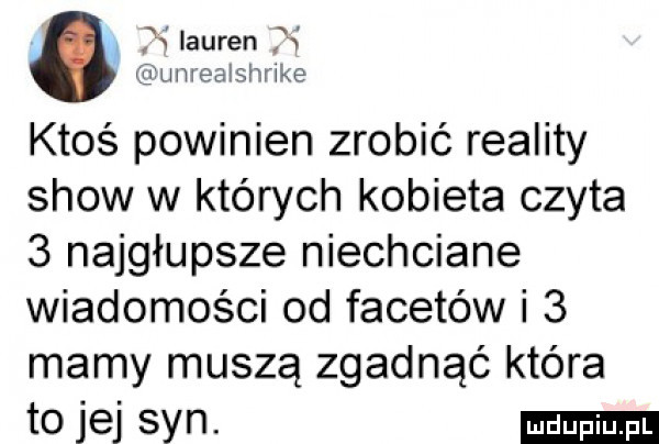 i x lauren w umeaishrike ktoś powinien zrobić reality show w których kobieta czyta   najgłupsze niechciane wiadomości od facetów i   mamy muszą zgadnąć która to jej syn