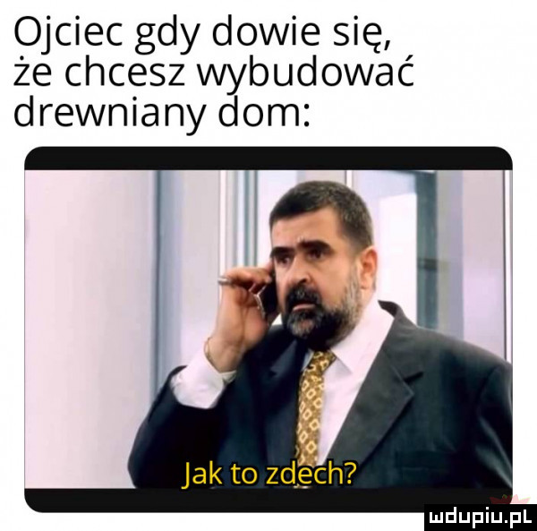 ojciec gdy dowie się że chcesz wybudować drewniany dom jak to zdjęch