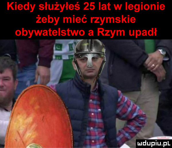 kiedy służyłeś    lat w legionie żeby mieć rzymskie obywatelstwo a rzym upadł i mm. abakankami. w. abakankami. abakankami p i   e     c. abakankami