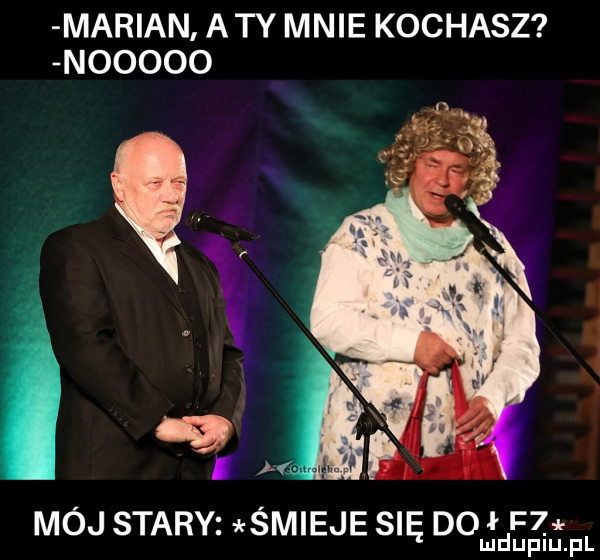 marian a ty mnie kochasz nooooo. ł mój stary śmieje się do f