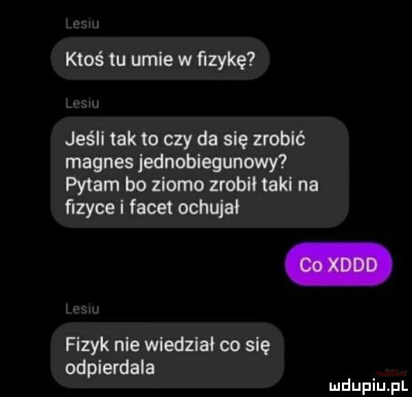 ktoś tu umie w fizykę jeśli tak to czy da się zrobić magnes jednobiegunowy pytam bo zioło zrobił taki na ﬁzyce i facet ochujał fizyk nie wiedział co się odpierdala