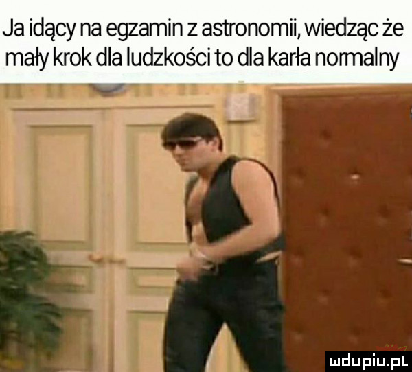 ja idący na egzamin z astronomii wiedząc że mały krok dla ludzkości to dla karła normalny f