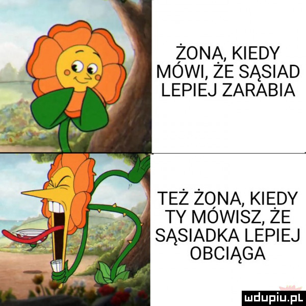 żona kiedy mowi ze sąsiad lepiej zarabia tez zana kiedy ty mowisz ze sąsiadka lepiej obciąga ludu iu. l