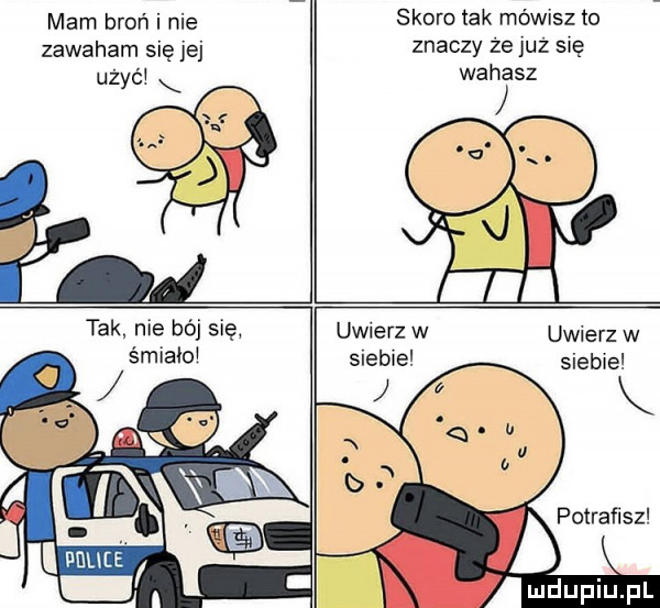 mam broń i nie zawaham się jej użyć skoro tak mówisz to znaczy że już się wahasz tak nie bój się uwierz w uwierz w siebie  k potraflszl