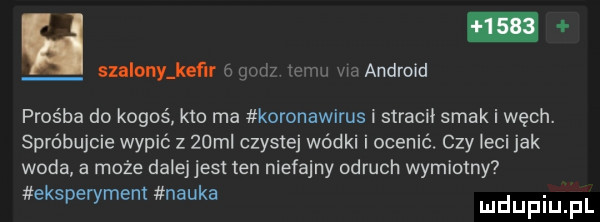 h scalany knf r nai  vm w android prośba do kogoś kto ma koronawirus i stracił smak i węch. spróbujcie wypić z   ml czystej wódki i ocenić. czy leci jak woda a może dalej jest ten niefajny odruch wymiotny eksperymem nauka