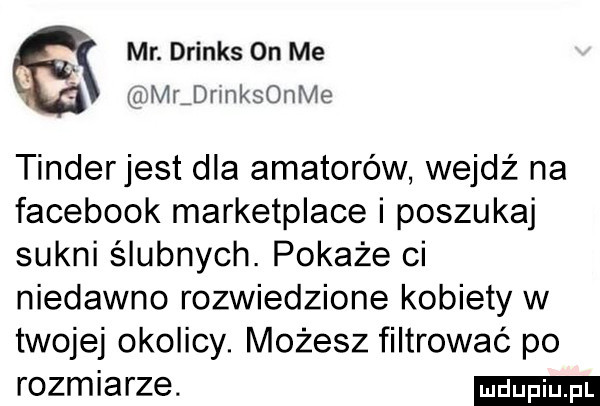 mr. drinks on me. mldrmksonme tinderjest dla amatorów wejdź na facebook marketplace i poszukaj sukni ślubnych. pokaże ci niedawno rozwiedzione kobiety w twojej okolicy. możesz filtrować po rozmiarze