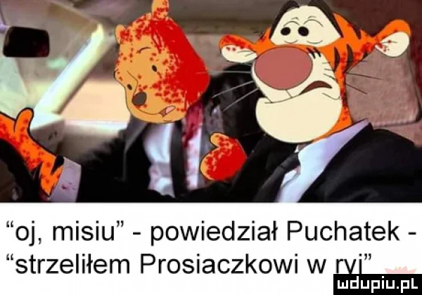 oj misiu powiedział puchatek strzeliłem prosiaczkowi w re