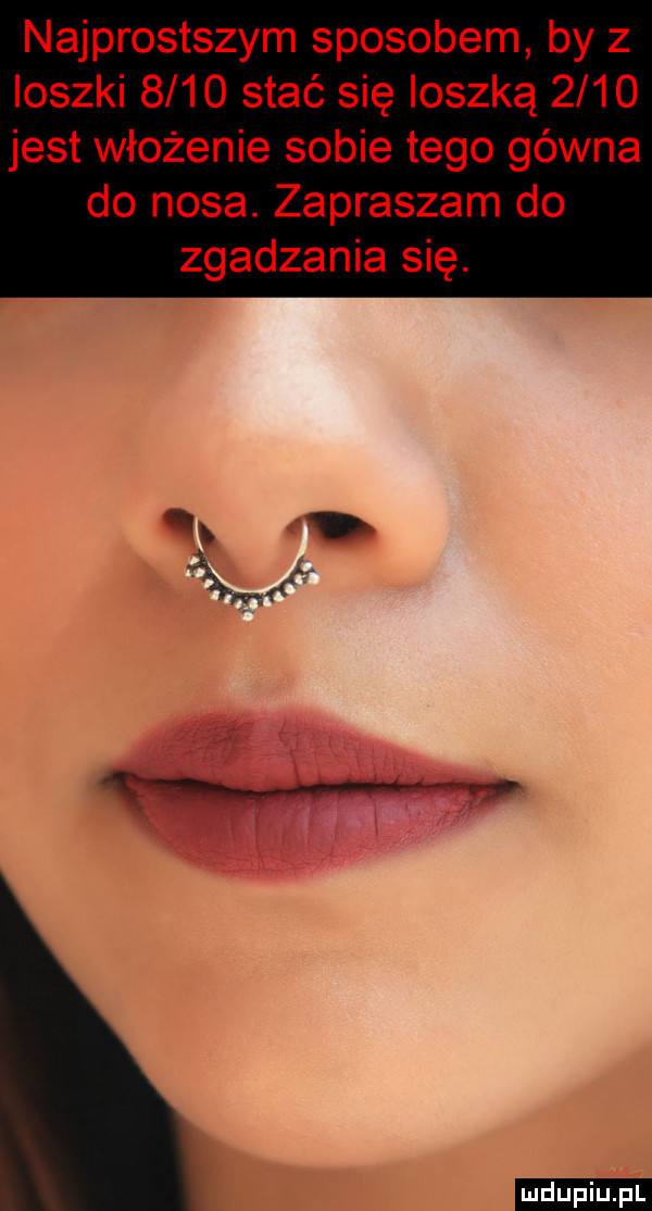 najprostszym sposobem by z ioszki      stać się ioszką      jest włożenie sobie tego gówna do nosa. zapraszam do zgadzania się. y x ludu iu. l