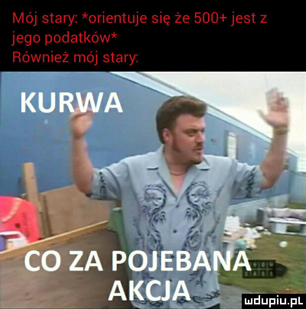 mój stary orientuje się że     jest z jego podatków również mój stary