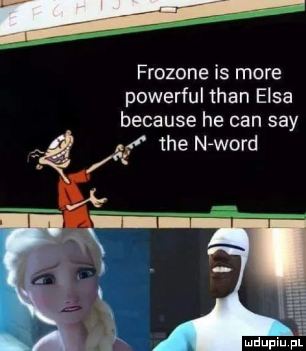 frozone is more powerful tran elsa because he cen say tee n word