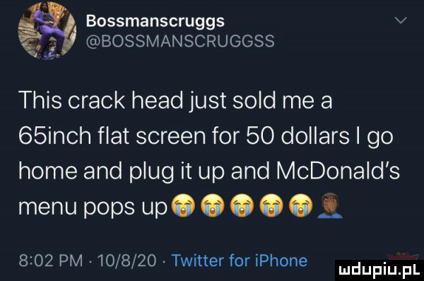 ą bossmanscruggs v gą bossmanscruggss tais crack hiad just sold me a   irch fiat screen for    dollars i go home and plug it up and mcdonald s menu pips udooocos      pm         twitter for iphone