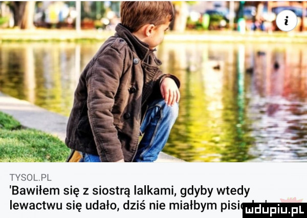 tymol pl bawiłem się z siostrą lalkami gdyby wtedy iewactwu się udało dziś nie miałbym pinim