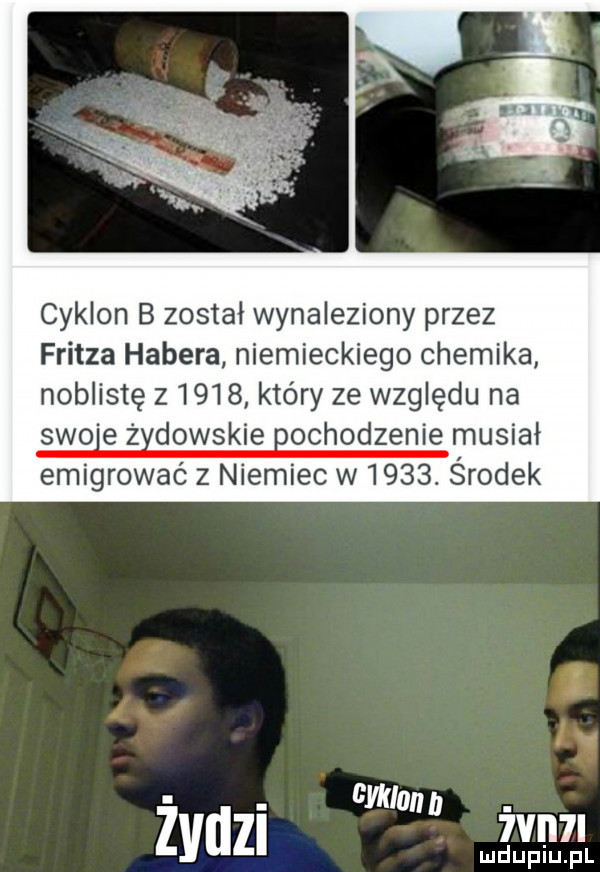 cyklon b został wynaleziony przez fritza habera niemieckiego chemika noblistę z      który ze względu na swo e zxdowskie bochodzenie musiał emigrować z niemiec w     . środek cm ian  żvu i