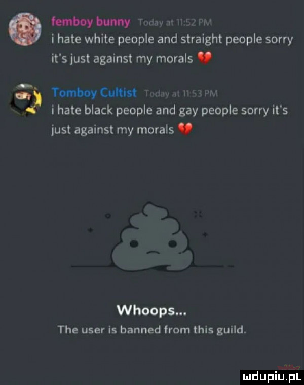 lemboybunny w w i hate weile people and straight people sorry il sjusl against my morals. tombaycunm i hate black people and gay people sorry it s just against my morals v whoops. tee ube is banned from tais guild