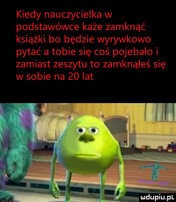 kiedy nauczycielka w podstawówce każe zamknąć książki bo będzie wyrywkowo pytać a tobie się coś pojebało i zamiast zeszytu to zamknąłeś się w sobie na    lat