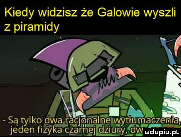 kiedy widzisz że galowie wyszli z piramidy. i. są tylko gwgąggnalnęwytłumygema jeden fizyka c z arnej dni unyavmgggiąm